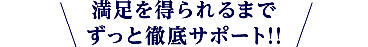 満足を得られるまでずっと徹底サポート